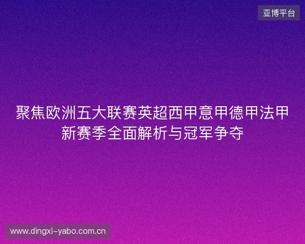 聚焦欧洲五大联赛英超西甲意甲德甲法甲新赛季全面解析与冠军争夺